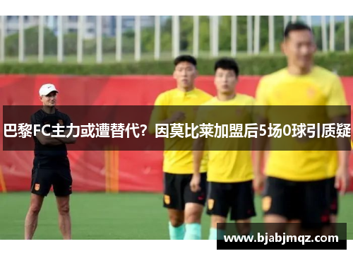 巴黎FC主力或遭替代？因莫比莱加盟后5场0球引质疑